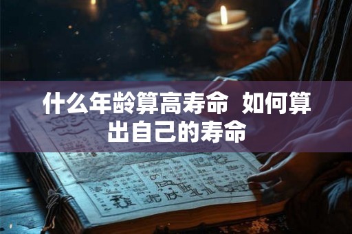 什么年龄算高寿命  如何算出自己的寿命