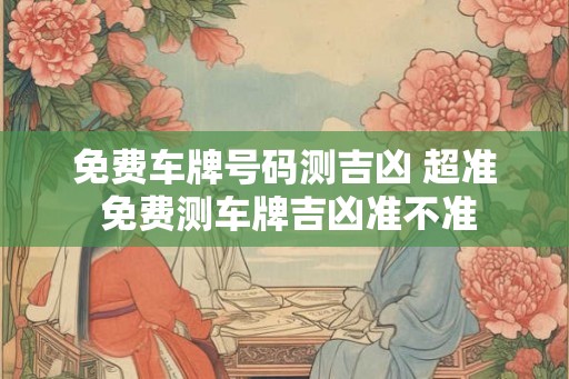 免费车牌号码测吉凶 超准 免费测车牌吉凶准不准 免费车牌号码测吉凶 超准 免费测车牌吉凶准不准