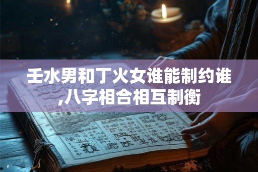 壬水男和丁火女谁能制约谁,八字相合相互制衡