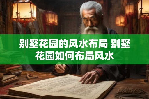 别墅花园的风水布局 别墅花园如何布局风水 别墅花园的风水布局 别墅花园如何布局风水