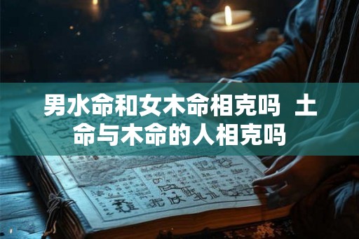 男水命和女木命相克吗  土命与木命的人相克吗