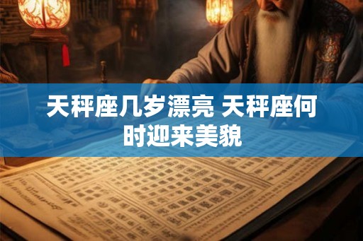 天秤座几岁漂亮 天秤座何时迎来美貌