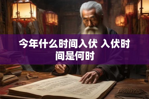 今年什么时间入伏 入伏时间是何时 今年什么时间入伏 入伏时间是何时