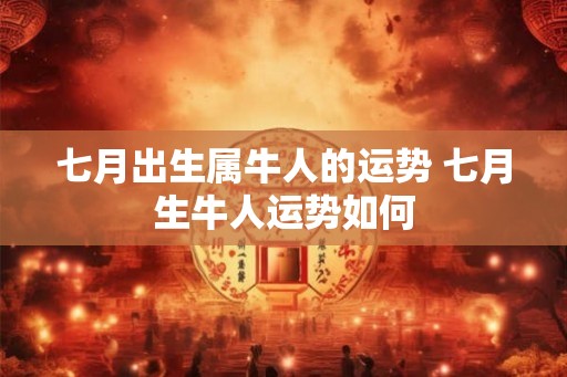 七月出生属牛人的运势 七月生牛人运势如何 七月出生属牛人的运势 七月生牛人运势如何