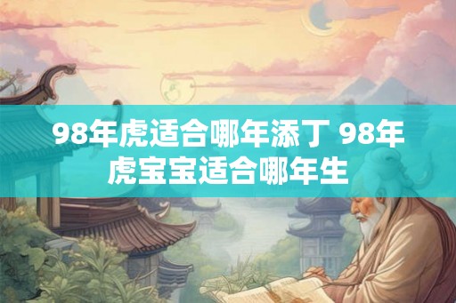 98年虎适合哪年添丁 98年虎宝宝适合哪年生