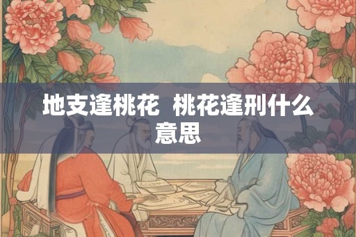 地支逢桃花 桃花逢刑什么意思 地支逢桃花 桃花逢刑什么意思