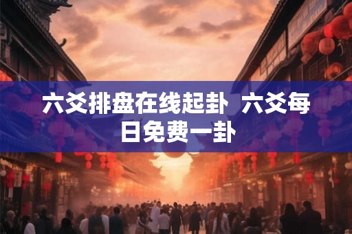 六爻排盘在线起卦  六爻每日免费一卦