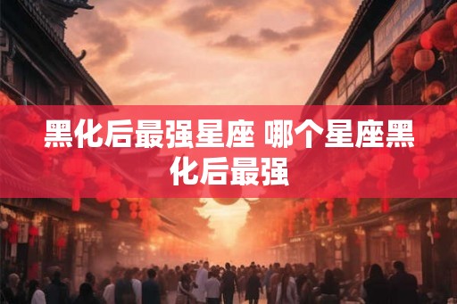 黑化后最强星座 哪个星座黑化后最强