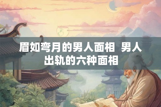 眉如弯月的男人面相 男人出轨的六种面相 眉如弯月的男人面相 男人出轨的六种面相