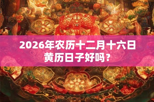 2026年农历十二月十六日黄历日子好吗？