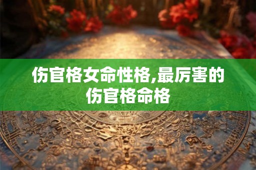 伤官格女命性格,最厉害的伤官格命格