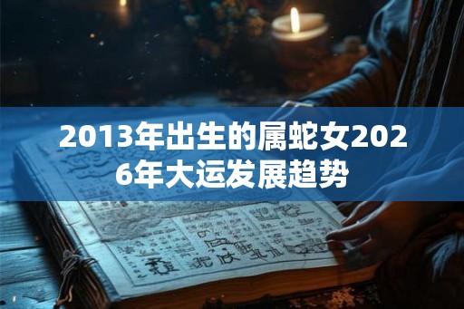 2013年出生的属蛇女2026年大运发展趋势