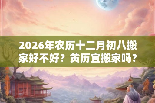 2026年农历十二月初八搬家好不好？黄历宜搬家吗？