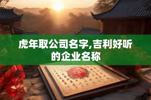 虎年取公司名字,吉利好听的企业名称