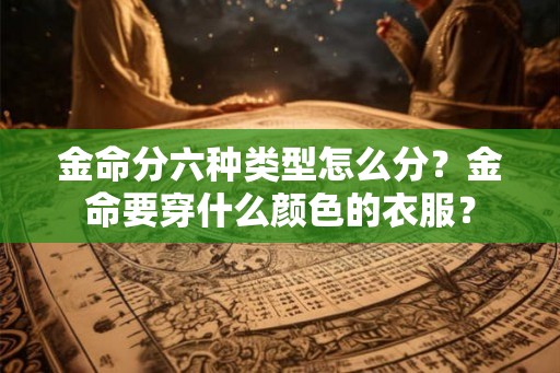 金命分六种类型怎么分？金命要穿什么颜色的衣服？