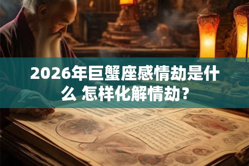 2026年巨蟹座感情劫是什么 怎样化解情劫？