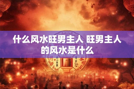 什么风水旺男主人 旺男主人的风水是什么