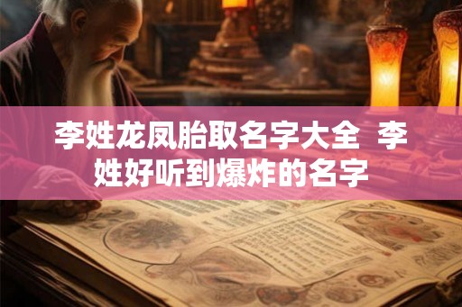 李姓龙凤胎取名字大全  李姓好听到爆炸的名字