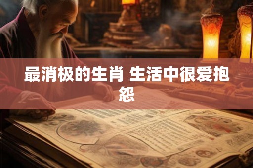 最消极的生肖 生活中很爱抱怨 最消极的生肖 生活中很爱抱怨