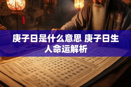 庚子日是什么意思 庚子日生人命运解析