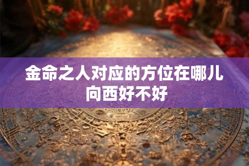 金命之人对应的方位在哪儿 向西好不好 金命之人对应的方位在哪儿 向西好不好