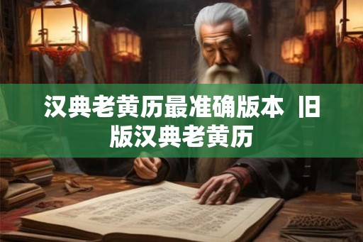 汉典老黄历最准确版本 旧版汉典老黄历 汉典老黄历最准确版本 旧版汉典老黄历