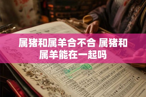 属猪和属羊合不合 属猪和属羊能在一起吗