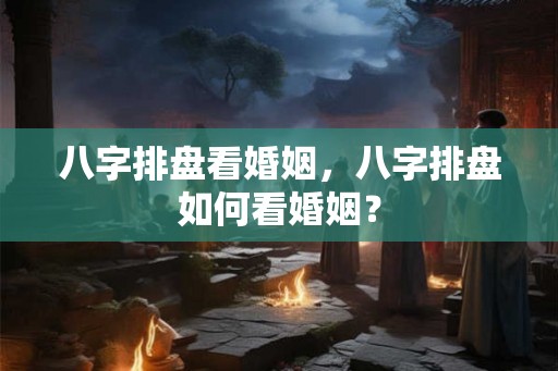 八字排盘看婚姻，八字排盘如何看婚姻？