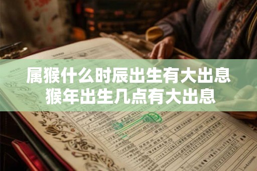 属猴什么时辰出生有大出息 猴年出生几点有大出息