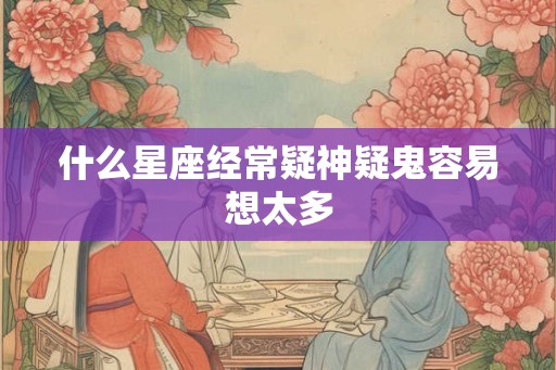 什么星座经常疑神疑鬼容易想太多