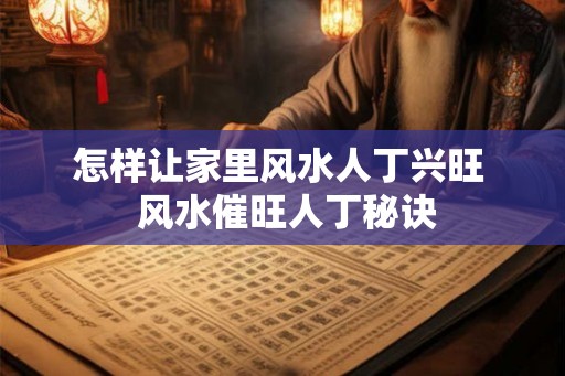 怎样让家里风水人丁兴旺  风水催旺人丁秘诀