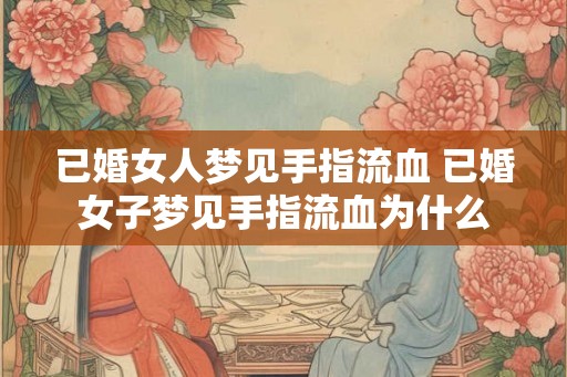 已婚女人梦见手指流血 已婚女子梦见手指流血为什么