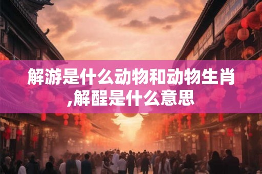 解游是什么动物和动物生肖,解酲是什么意思