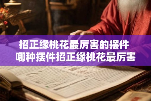 招正缘桃花最厉害的摆件 哪种摆件招正缘桃花最厉害