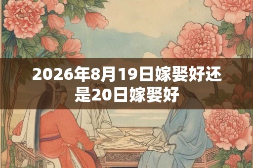 2026年8月19日嫁娶好还是20日嫁娶好 2026年8月19日嫁娶好还是20日嫁娶好