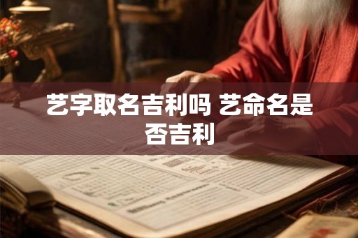 艺字取名吉利吗 艺命名是否吉利 艺字取名吉利吗 艺命名是否吉利