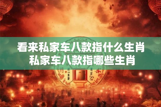 看来私家车八款指什么生肖 私家车八款指哪些生肖