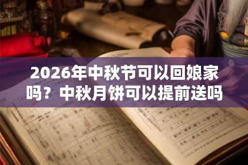 2026年中秋节可以回娘家吗？中秋月饼可以提前送吗？