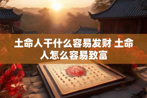 土命人干什么容易发财 土命人怎么容易致富