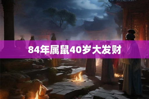 84年属鼠40岁大发财 84年属鼠40岁大发财