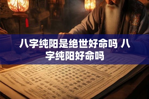 八字纯阳是绝世好命吗 八字纯阳好命吗