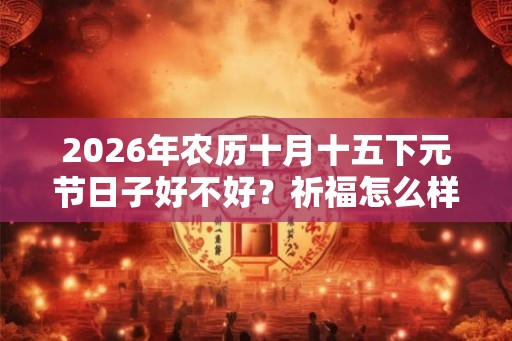 2026年农历十月十五下元节日子好不好？祈福怎么样？