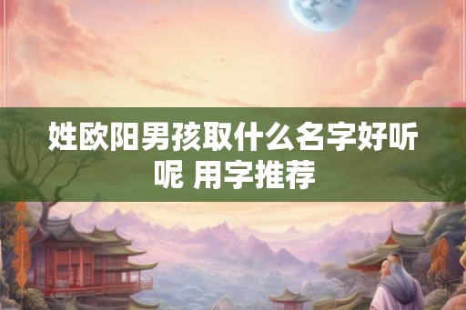 姓欧阳男孩取什么名字好听呢 用字推荐