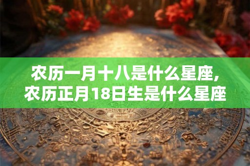 农历一月十八是什么星座,农历正月18日生是什么星座 农历一月十八是什么星座,农历正月18日生是什么星座