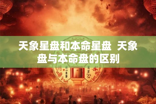 天象星盘和本命星盘  天象盘与本命盘的区别