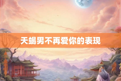 天蝎男不再爱你的表现