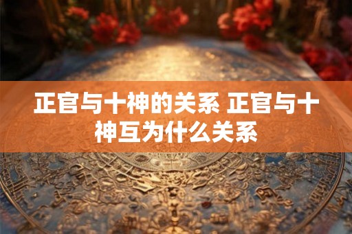 正官与十神的关系 正官与十神互为什么关系