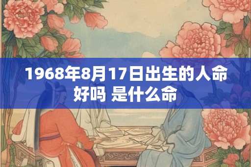 1968年8月17日出生的人命好吗 是什么命 1968年8月17日出生的人命好吗 是什么命