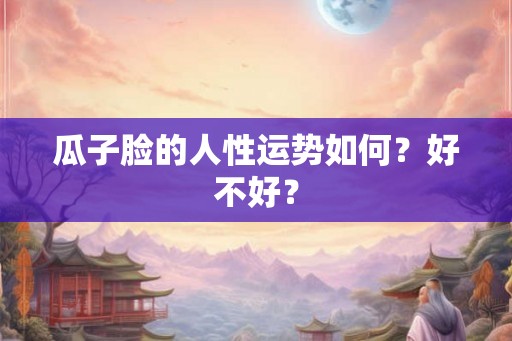 瓜子脸的人性运势如何？好不好？