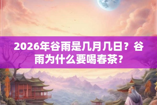 2026年谷雨是几月几日？谷雨为什么要喝春茶？